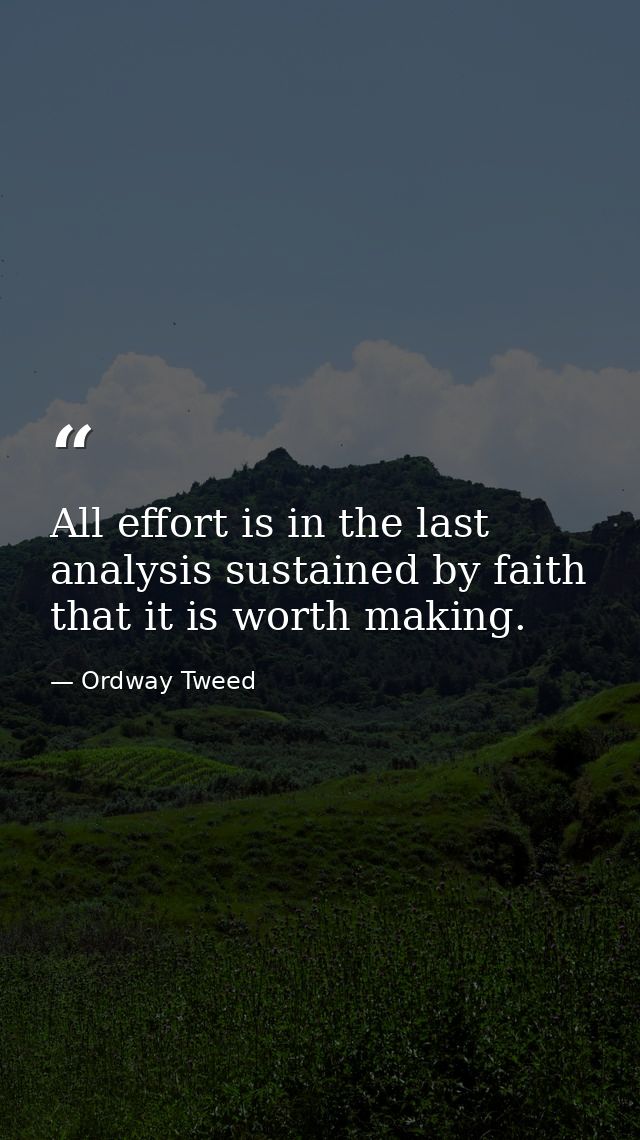 All effort is in the last analysis sustained by faith that it is worth making. — Ordway Tweed