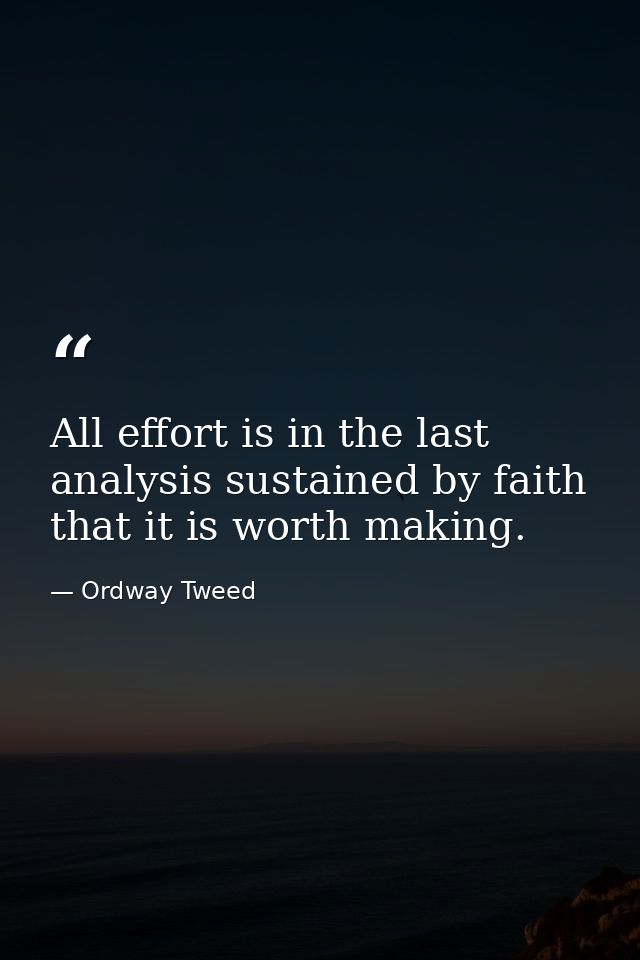 All effort is in the last analysis sustained by faith that it is worth making. — Ordway Tweed