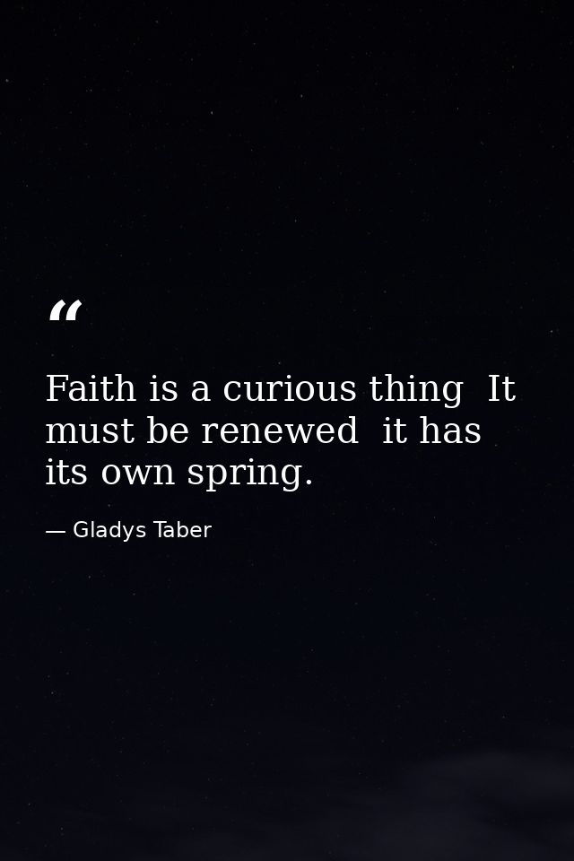Faith is a curious thing  It must be renewed  it has its own spring. — Gladys Taber