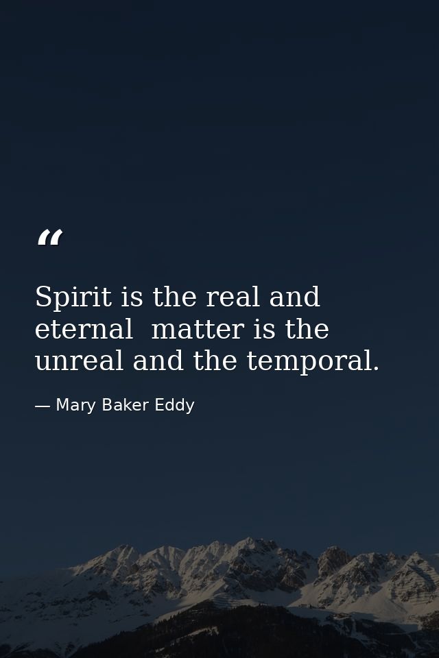 Spirit is the real and eternal  matter is the unreal and the temporal. — Mary Baker Eddy