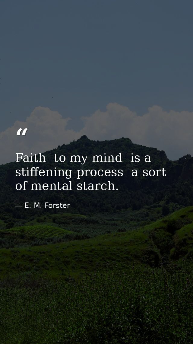 Faith  to my mind  is a stiffening process  a sort of mental starch. — E. M. Forster