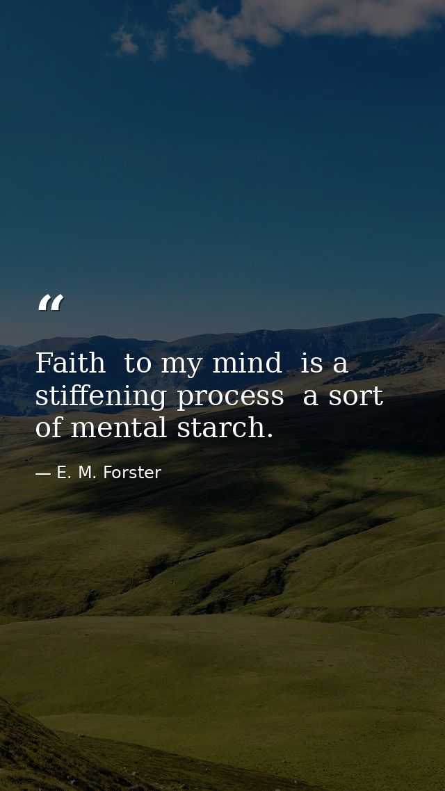 Faith  to my mind  is a stiffening process  a sort of mental starch. — E. M. Forster