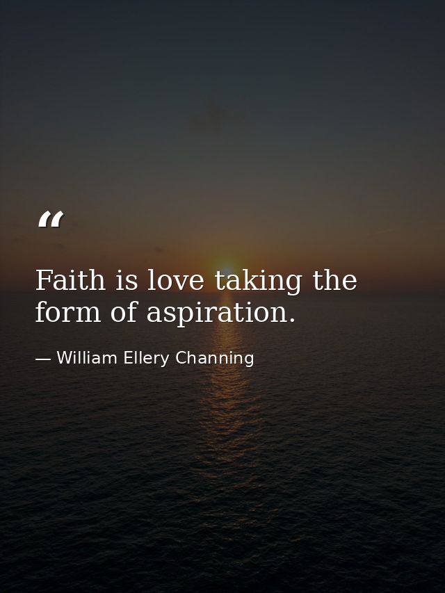 Faith is love taking the form of aspiration. — William Ellery Channing