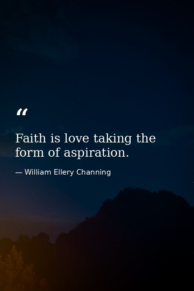 Faith is love taking the form of aspiration. — William Ellery Channing