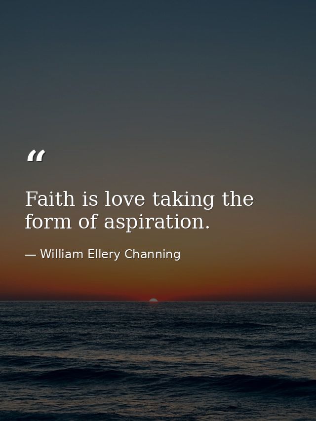 Faith is love taking the form of aspiration. — William Ellery Channing