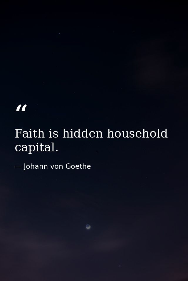 Faith is hidden household capital. — Johann von Goethe
