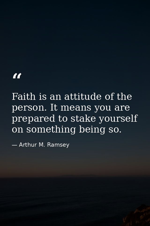 Faith is an attitude of the person. It means you are prepared to stake yourself on something being so. — Arthur M. Ramsey