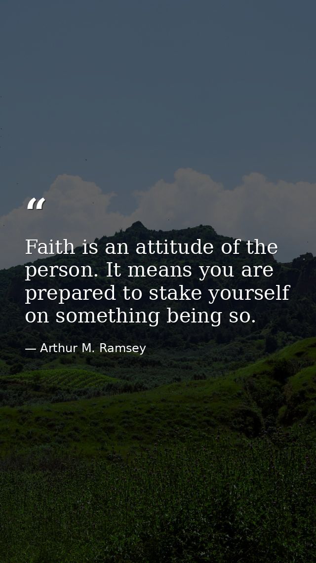Faith is an attitude of the person. It means you are prepared to stake yourself on something being so. — Arthur M. Ramsey