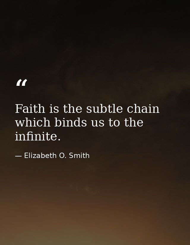 Faith is the subtle chain which binds us to the infinite. — Elizabeth O. Smith