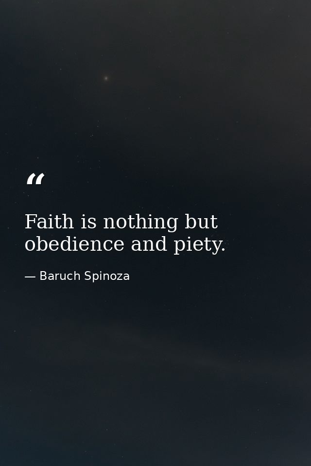 Faith is nothing but obedience and piety. — Baruch Spinoza