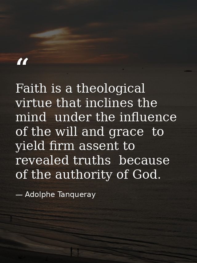 Faith is a theological virtue that inclines the mind  under the influence of the will and grace  to yield firm assent to — Adolphe Tanqueray