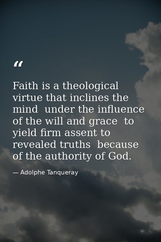 Faith is a theological virtue that inclines the mind  under the influence of the will and grace  to yield firm assent to — Adolphe Tanqueray