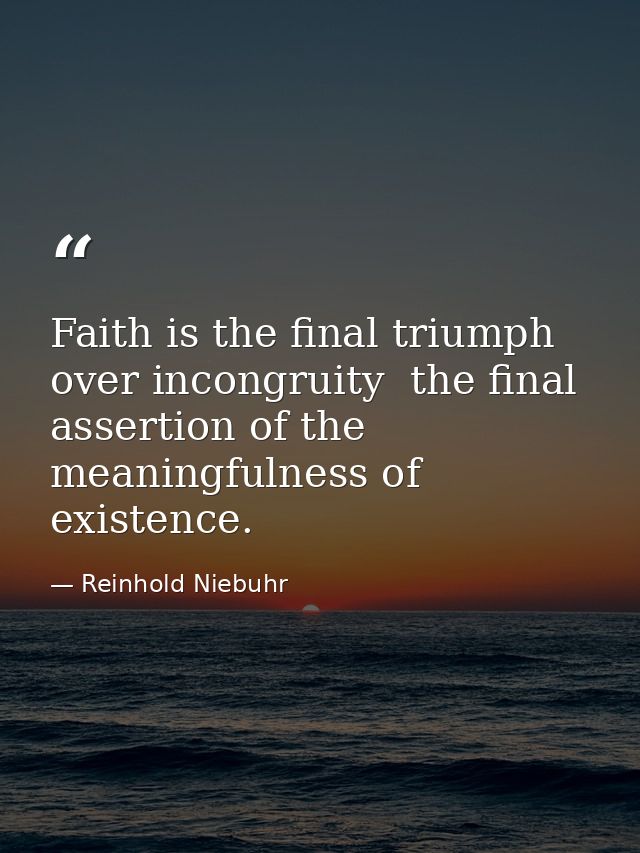 Faith is the final triumph over incongruity  the final assertion of the meaningfulness of existence. — Reinhold Niebuhr
