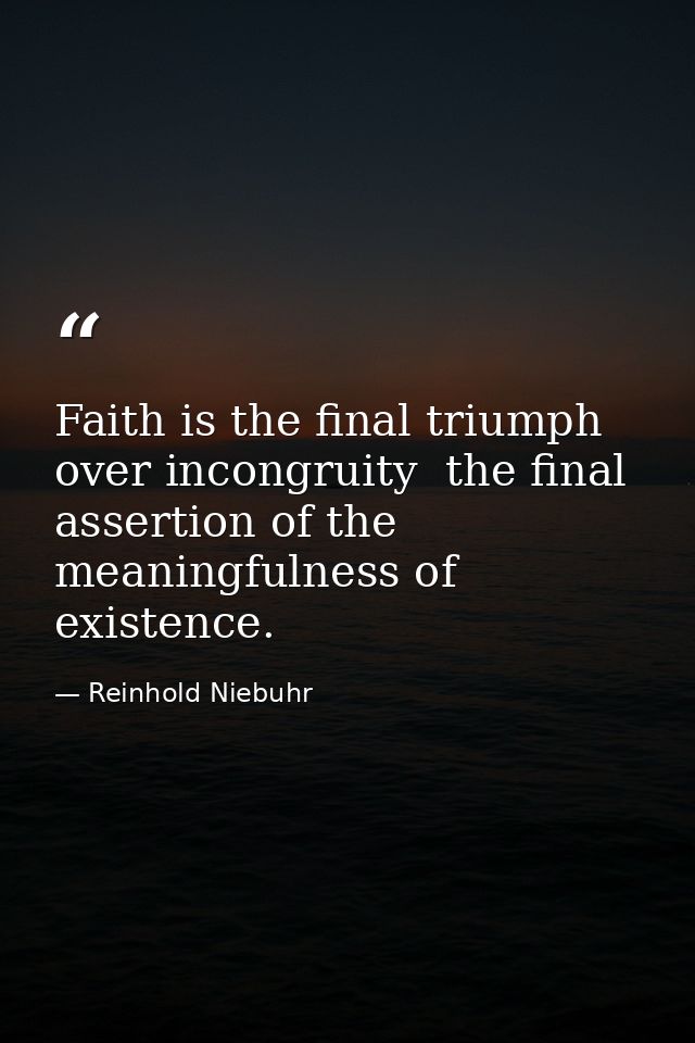 Faith is the final triumph over incongruity  the final assertion of the meaningfulness of existence. — Reinhold Niebuhr