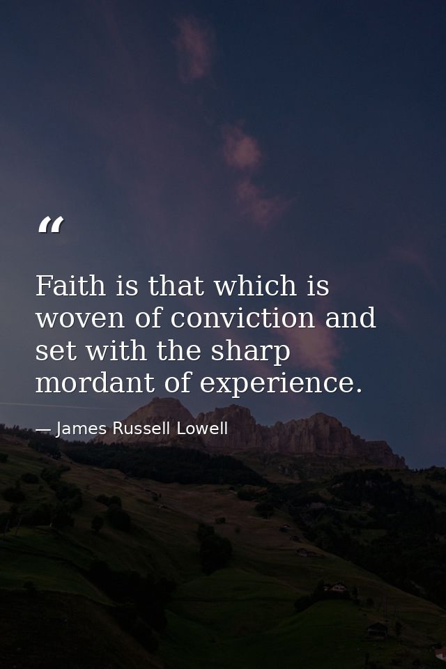 Faith is that which is woven of conviction and set with the sharp mordant of experience. — James Russell Lowell