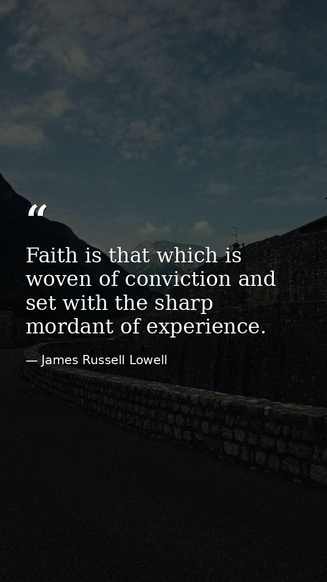 Faith is that which is woven of conviction and set with the sharp mordant of experience. — James Russell Lowell