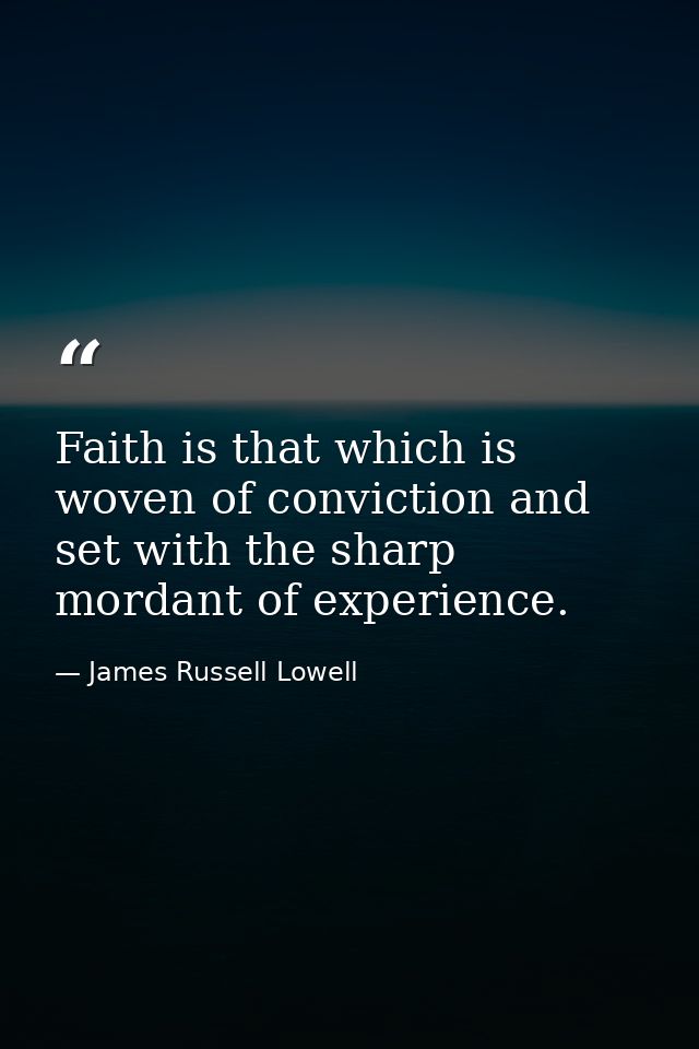 Faith is that which is woven of conviction and set with the sharp mordant of experience. — James Russell Lowell