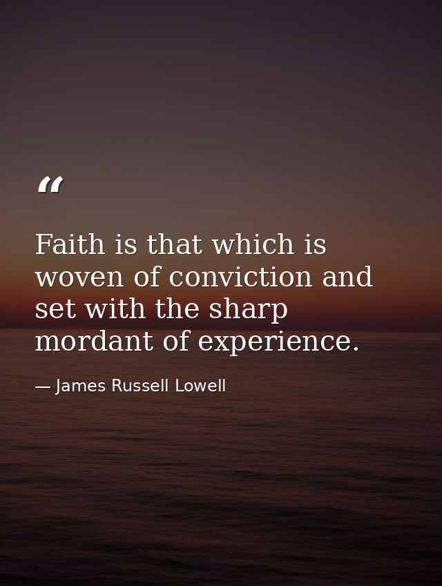 Faith is that which is woven of conviction and set with the sharp mordant of experience. — James Russell Lowell