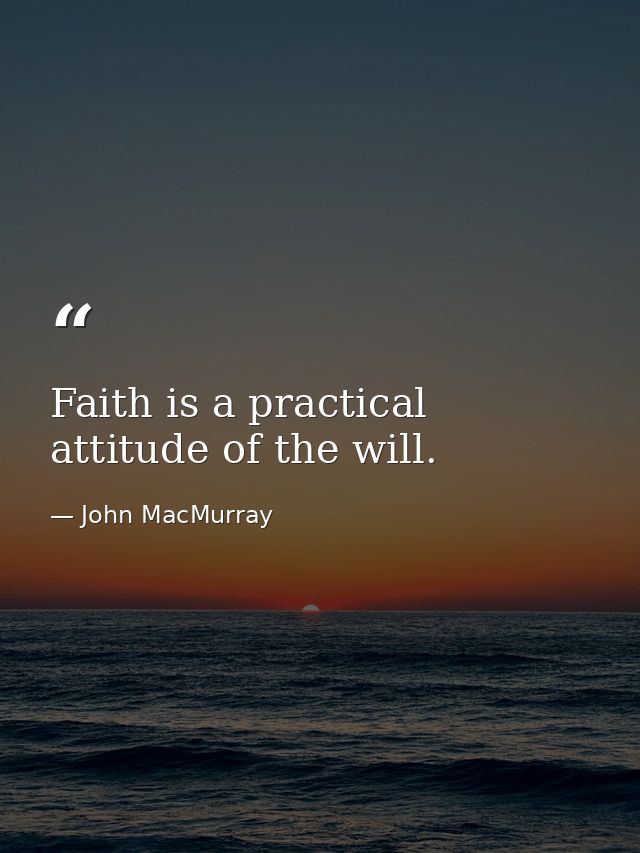 Faith is a practical attitude of the will. — John MacMurray