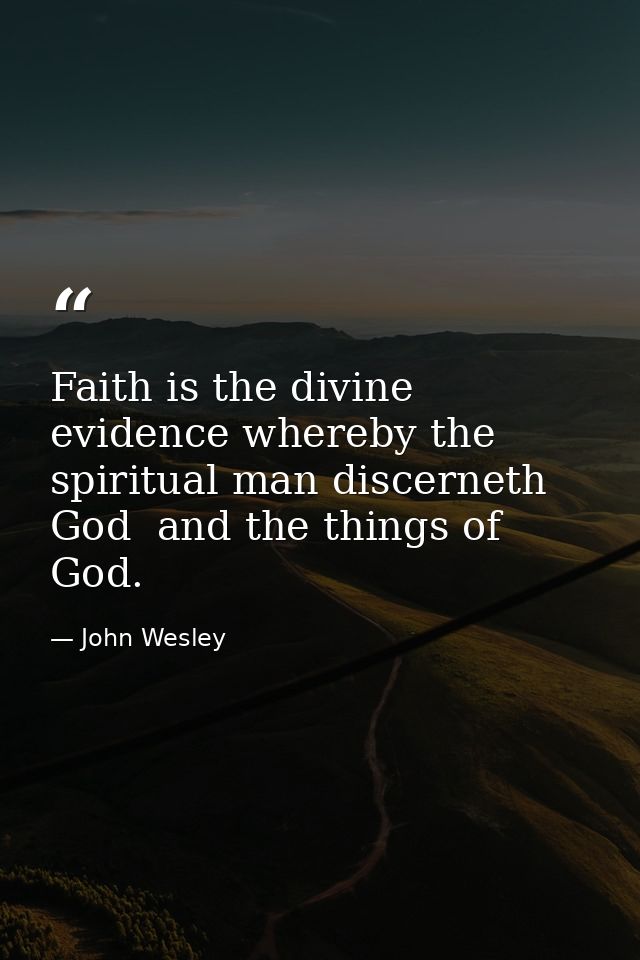 Faith is the divine evidence whereby the spiritual man discerneth God  and the things of God. — John Wesley