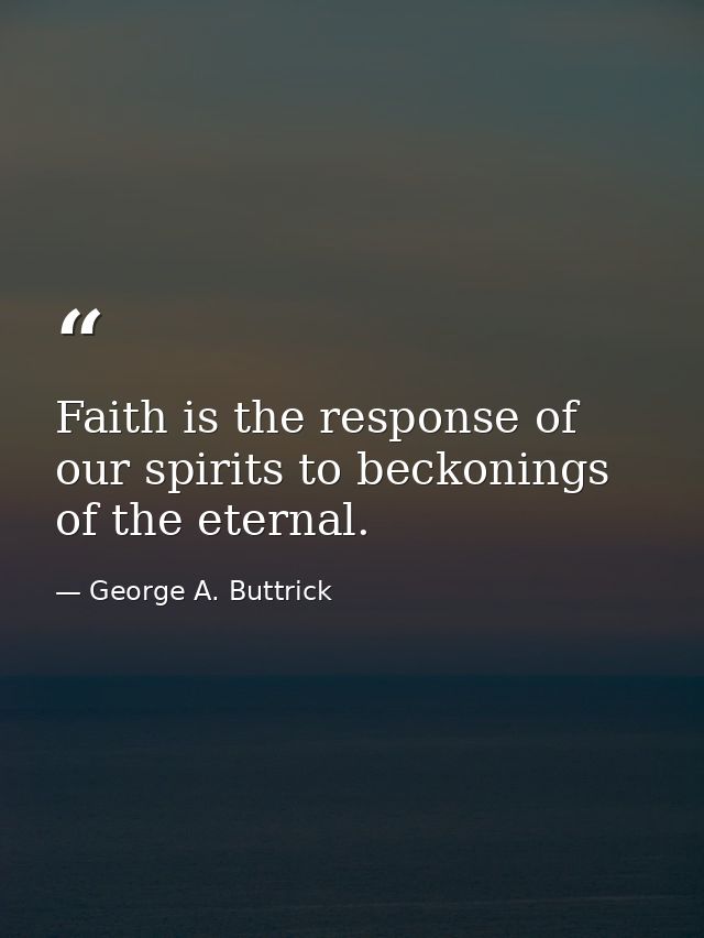 Faith is the response of our spirits to beckonings of the eternal. — George A. Buttrick