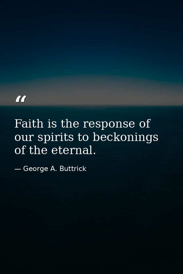 Faith is the response of our spirits to beckonings of the eternal. — George A. Buttrick