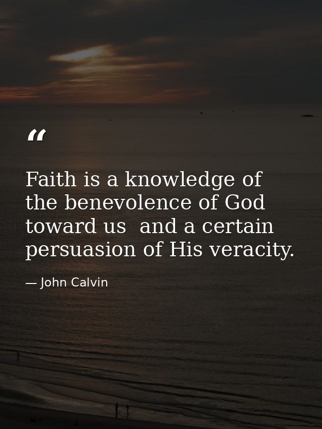 Faith is a knowledge of the benevolence of God toward us  and a certain persuasion of His veracity. — John Calvin