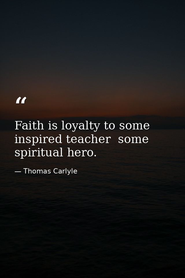 Faith is loyalty to some inspired teacher  some spiritual hero. — Thomas Carlyle