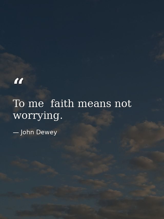 To me  faith means not worrying. — John Dewey