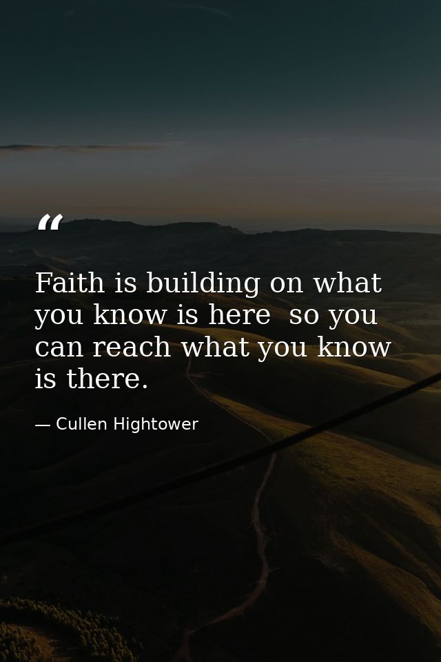 Faith is building on what you know is here  so you can reach what you know is there. — Cullen Hightower