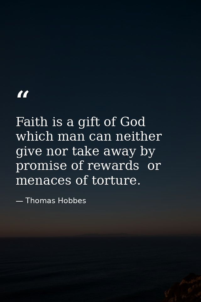 Faith is a gift of God which man can neither give nor take away by promise of rewards  or menaces of torture. — Thomas Hobbes