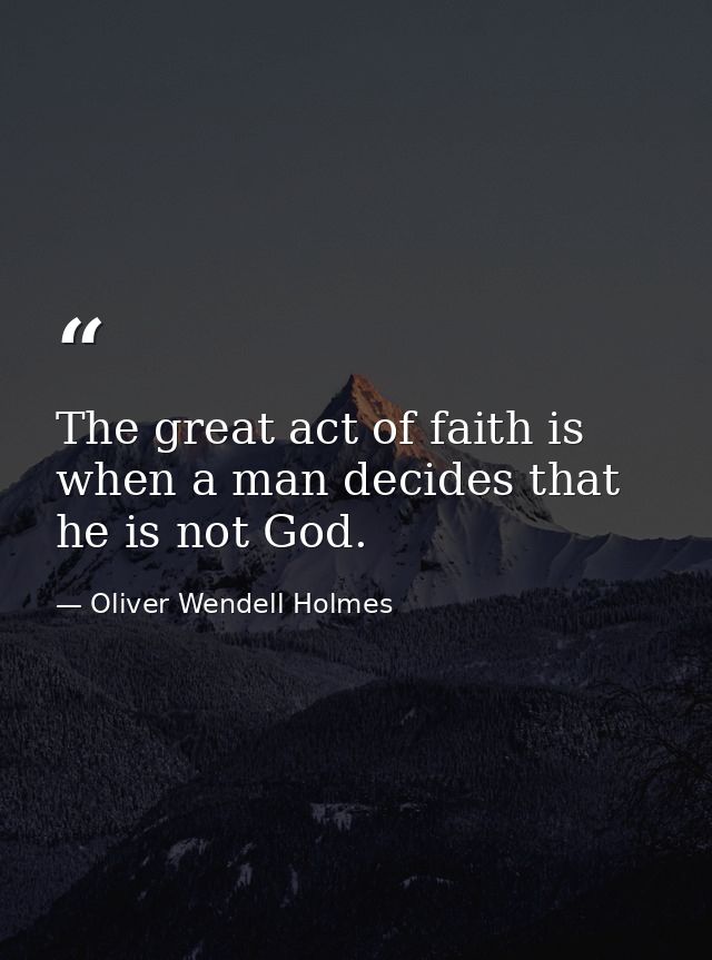 The great act of faith is when a man decides that he is not God. — Oliver Wendell Holmes