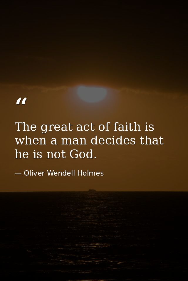 The great act of faith is when a man decides that he is not God. — Oliver Wendell Holmes