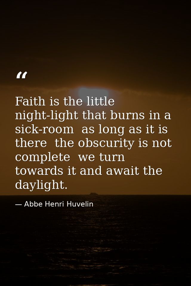 Faith is the little night-light that burns in a sick-room  as long as it is there  the obscurity is not complete  we tur — Abbe Henri Huvelin
