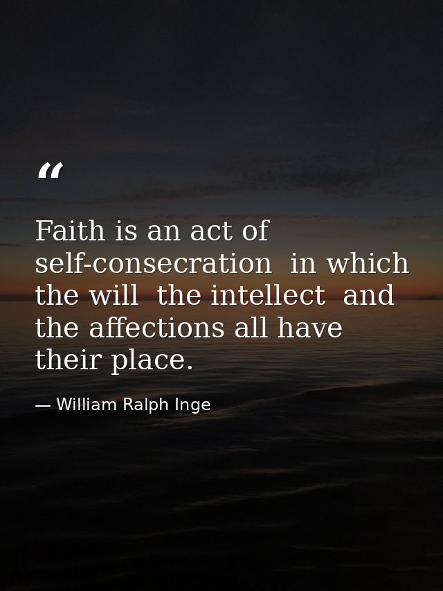 Faith is an act of self-consecration  in which the will  the intellect  and the affections all have their place. — William Ralph Inge