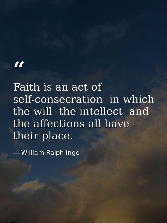 Faith is an act of self-consecration  in which the will  the intellect  and the affections all have their place. — William Ralph Inge