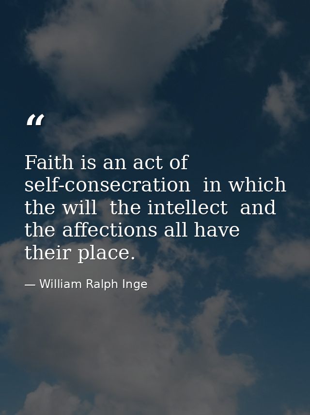 Faith is an act of self-consecration  in which the will  the intellect  and the affections all have their place. — William Ralph Inge