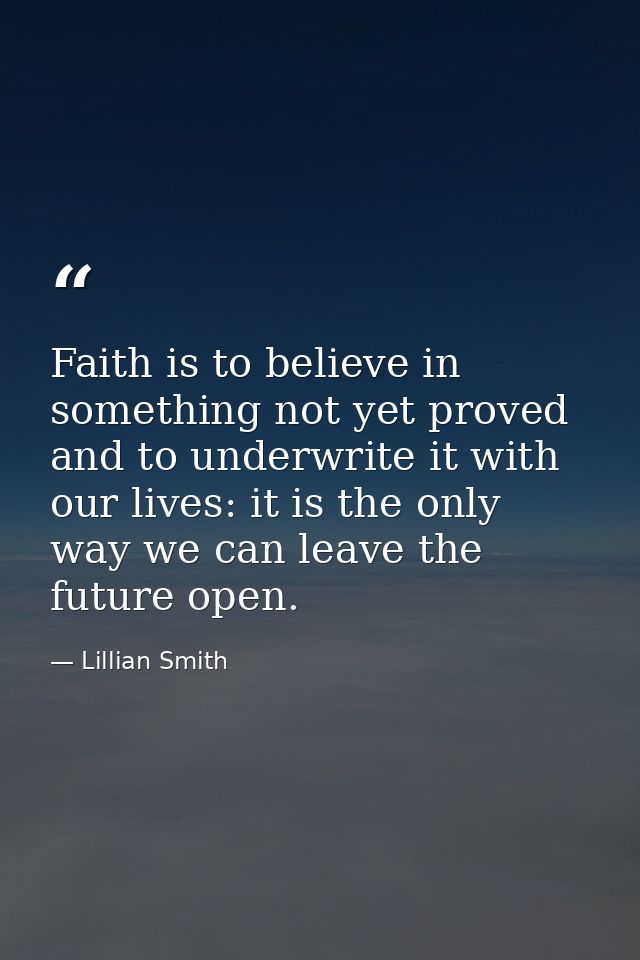 Faith is to believe in something not yet proved and to underwrite it with our lives: it is the only way we can leave the — Lillian Smith