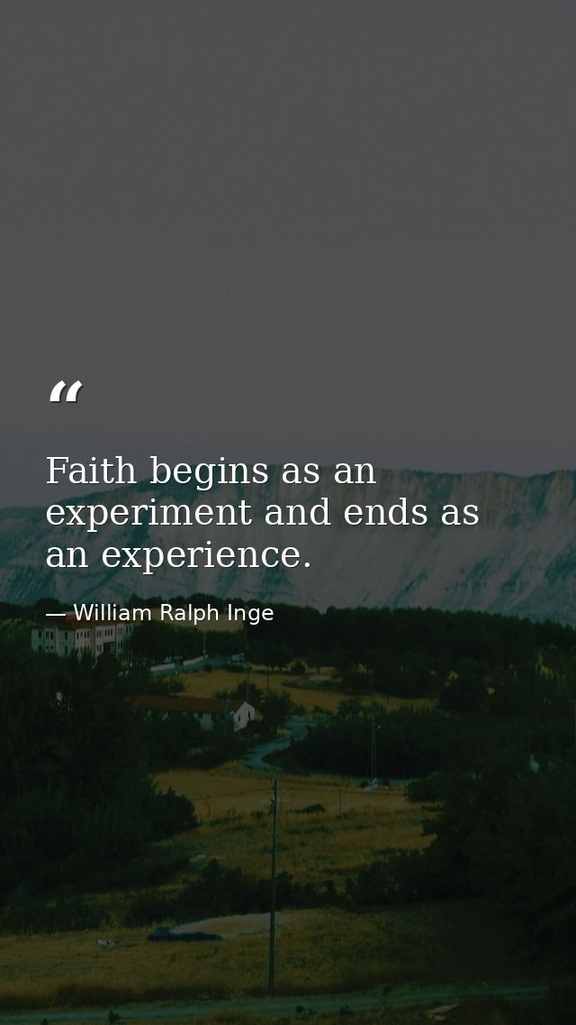 Faith begins as an experiment and ends as an experience. — William Ralph Inge