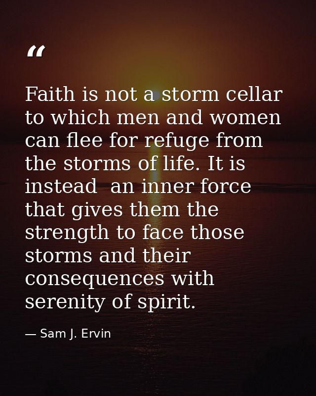 Faith is not a storm cellar to which men and women can flee for refuge from the storms of life. It is  instead  an inner — Sam J. Ervin
