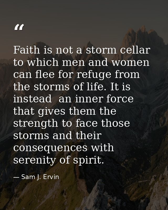 Faith is not a storm cellar to which men and women can flee for refuge from the storms of life. It is  instead  an inner — Sam J. Ervin