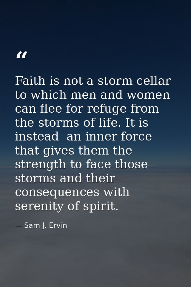 Faith is not a storm cellar to which men and women can flee for refuge from the storms of life. It is  instead  an inner — Sam J. Ervin