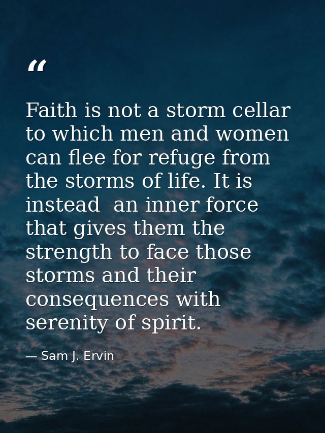 Faith is not a storm cellar to which men and women can flee for refuge from the storms of life. It is  instead  an inner — Sam J. Ervin