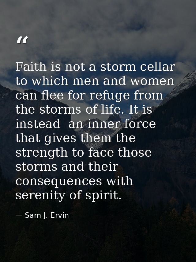 Faith is not a storm cellar to which men and women can flee for refuge from the storms of life. It is  instead  an inner — Sam J. Ervin