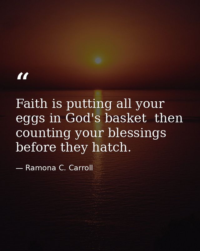 Faith is putting all your eggs in God's basket  then counting your blessings before they hatch. — Ramona C. Carroll