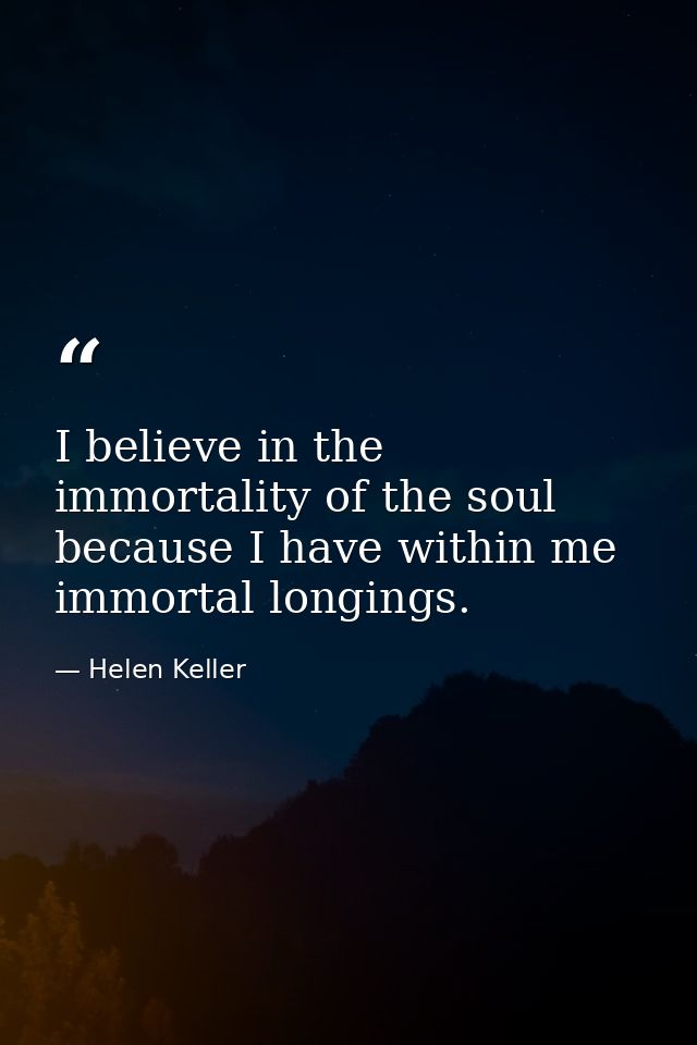 I believe in the immortality of the soul because I have within me immortal longings. — Helen Keller