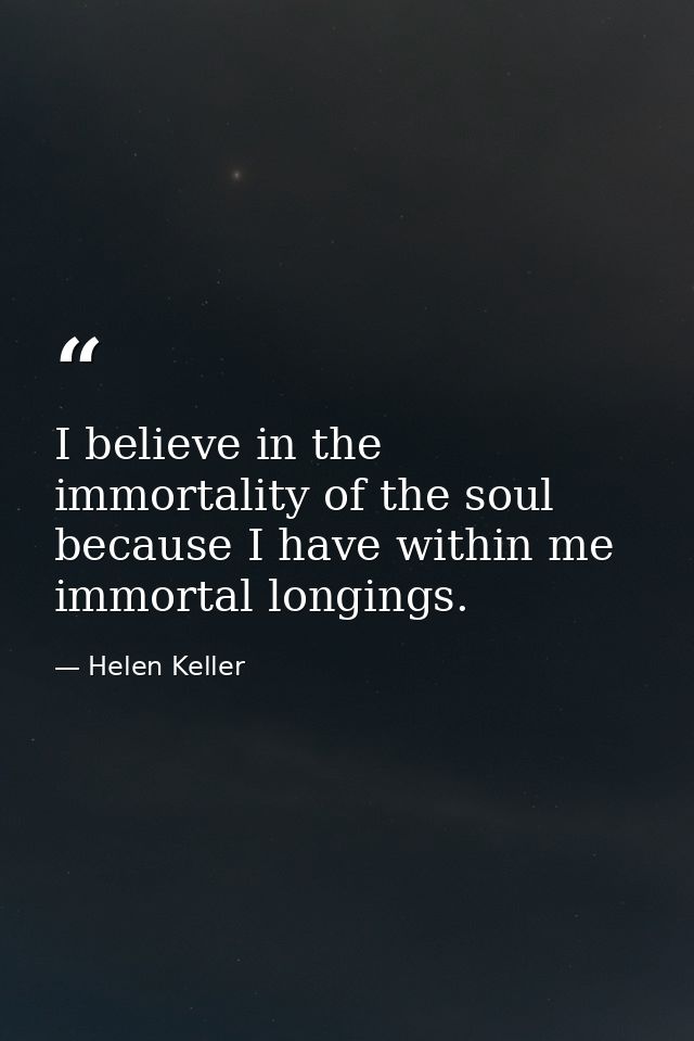I believe in the immortality of the soul because I have within me immortal longings. — Helen Keller