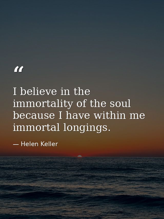 I believe in the immortality of the soul because I have within me immortal longings. — Helen Keller