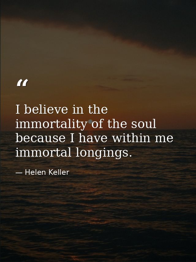 I believe in the immortality of the soul because I have within me immortal longings. — Helen Keller