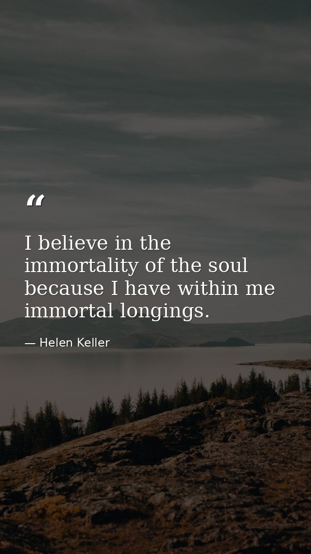 I believe in the immortality of the soul because I have within me immortal longings. — Helen Keller
